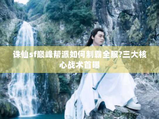 诛仙sf巅峰帮派如何制霸全服?三大核心战术首曝 诛仙sf巅峰帮派如何制霸全服?三大核心战术首曝