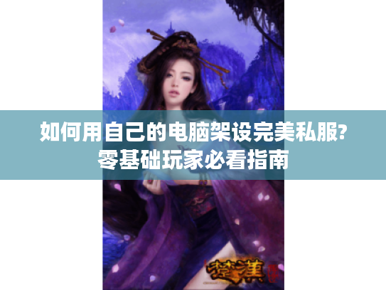 如何用自己的电脑架设完美私服?零基础玩家必看指南