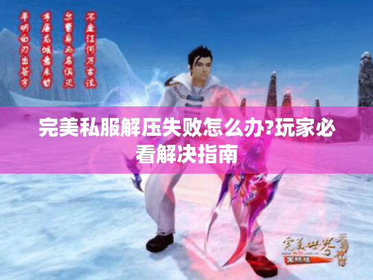 完美私服解压失败怎么办?玩家必看解决指南