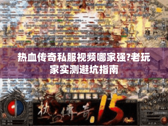 热血传奇私服视频哪家强?老玩家实测避坑指南