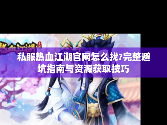 私服热血江湖官网怎么找?完整避坑指南与资源获取技巧