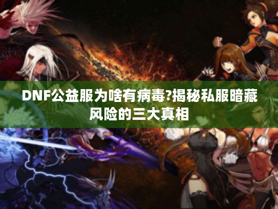 DNF公益服为啥有病毒?揭秘私服暗藏风险的三大真相