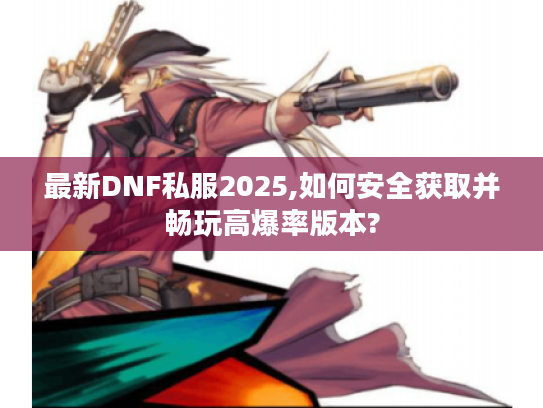 最新DNF私服2025,如何安全获取并畅玩高爆率版本?