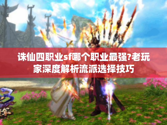 诛仙四职业sf哪个职业最强?老玩家深度解析流派选择技巧