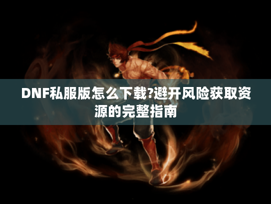 DNF私服版怎么下载?避开风险获取资源的完整指南