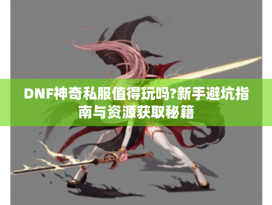 DNF神奇私服值得玩吗?新手避坑指南与资源获取秘籍