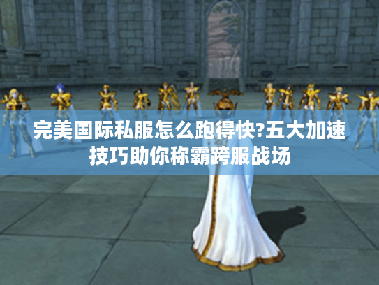 完美国际私服怎么跑得快?五大加速技巧助你称霸跨服战场