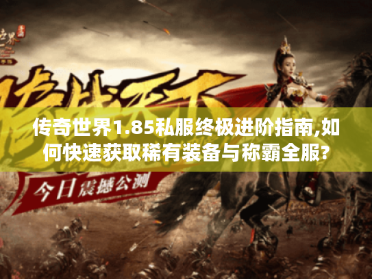 传奇世界1.85私服终极进阶指南,如何快速获取稀有装备与称霸全服?