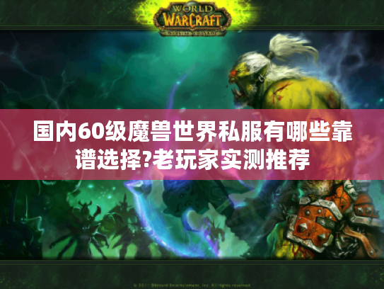 国内60级魔兽世界私服有哪些靠谱选择?老玩家实测推荐