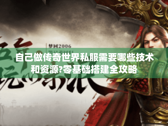 自己做传奇世界私服需要哪些技术和资源?零基础搭建全攻略