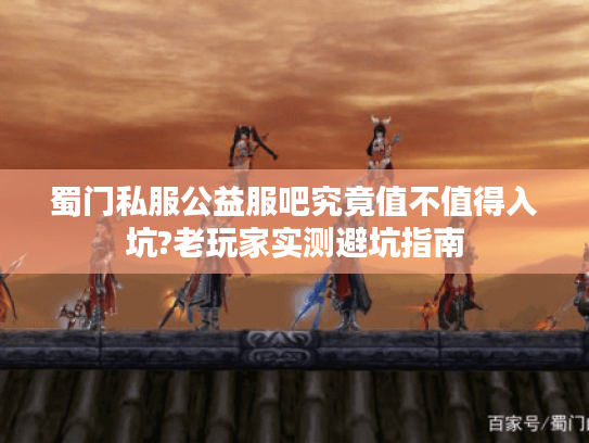 蜀门私服公益服吧究竟值不值得入坑?老玩家实测避坑指南