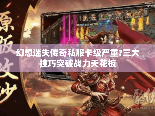 幻想迷失传奇私服卡级严重?三大技巧突破战力天花板