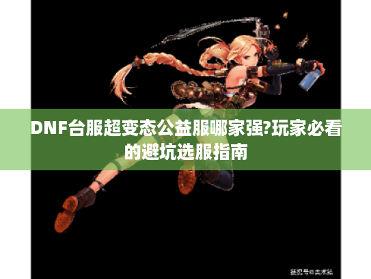 DNF台服超变态公益服哪家强?玩家必看的避坑选服指南