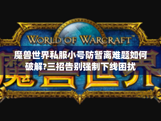 魔兽世界私服小号防暂离难题如何破解?三招告别强制下线困扰