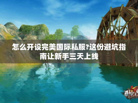 怎么开设完美国际私服?这份避坑指南让新手三天上线