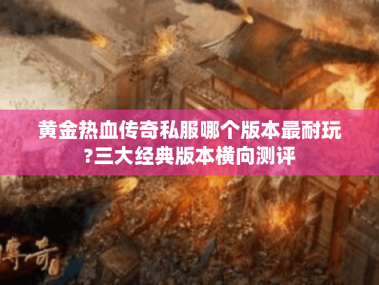 黄金热血传奇私服哪个版本最耐玩?三大经典版本横向测评