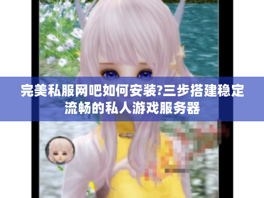 完美私服网吧如何安装?三步搭建稳定流畅的私人游戏服务器