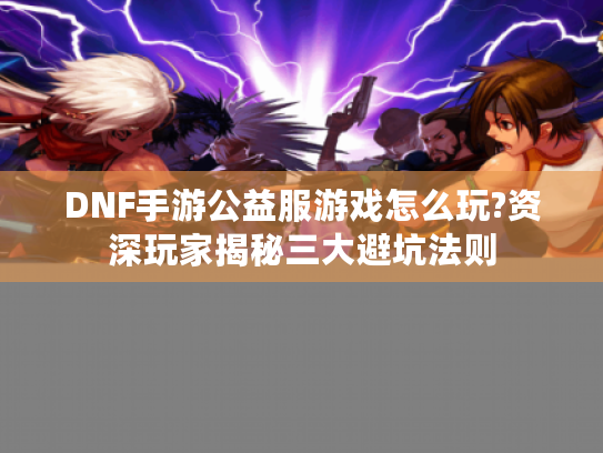DNF手游公益服游戏怎么玩?资深玩家揭秘三大避坑法则