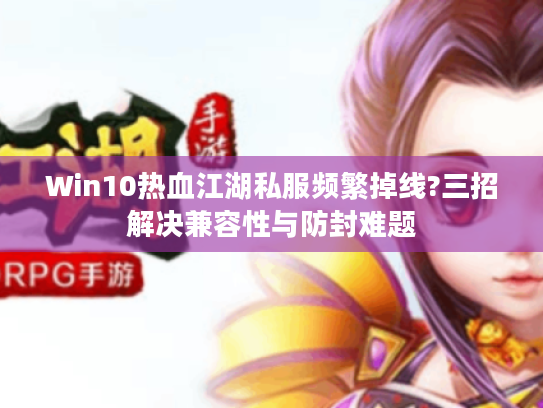 Win10热血江湖私服频繁掉线?三招解决兼容性与防封难题