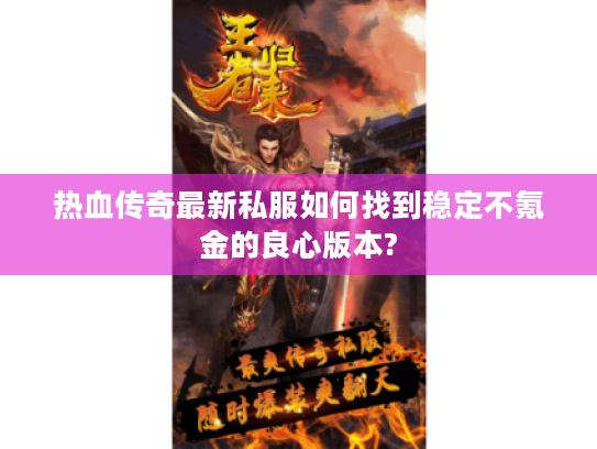 热血传奇最新私服如何找到稳定不氪金的良心版本?