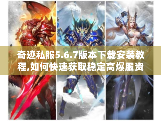 奇迹私服5.6.7版本下载安装教程,如何快速获取稳定高爆服资源? 奇迹私服5.6.7版本下载安装教程,如何快速获取稳定高爆服资源?