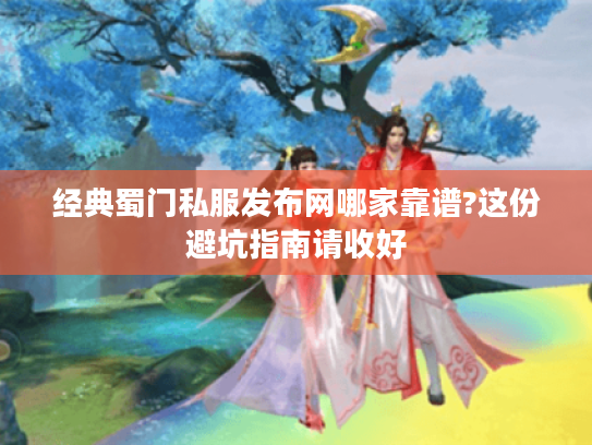 经典蜀门私服发布网哪家靠谱?这份避坑指南请收好