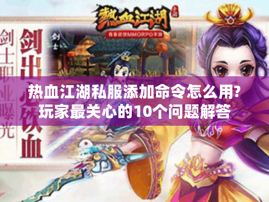 热血江湖私服添加命令怎么用?玩家最关心的10个问题解答