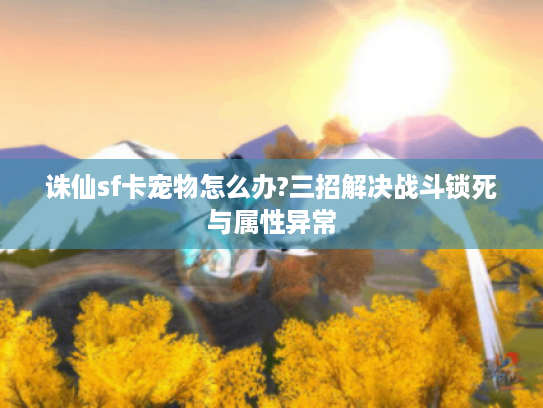 诛仙sf卡宠物怎么办?三招解决战斗锁死与属性异常