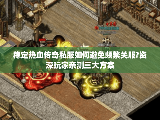 稳定热血传奇私服如何避免频繁关服?资深玩家亲测三大方案