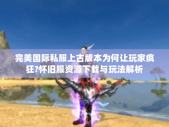 完美国际私服上古版本为何让玩家疯狂?怀旧服资源下载与玩法解析 完美国际私服上古版本为何让玩家疯狂?怀旧服资源下载与玩法解析