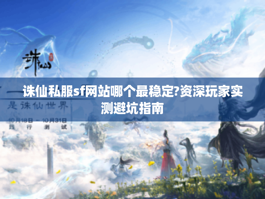 诛仙私服sf网站哪个最稳定?资深玩家实测避坑指南