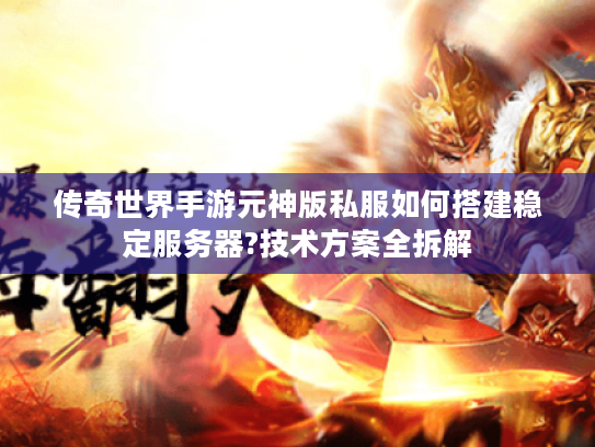 传奇世界手游元神版私服如何搭建稳定服务器?技术方案全拆解 传奇世界手游元神版私服如何搭建稳定服务器?技术方案全拆解