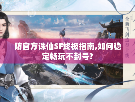 防官方诛仙SF终极指南,如何稳定畅玩不封号?