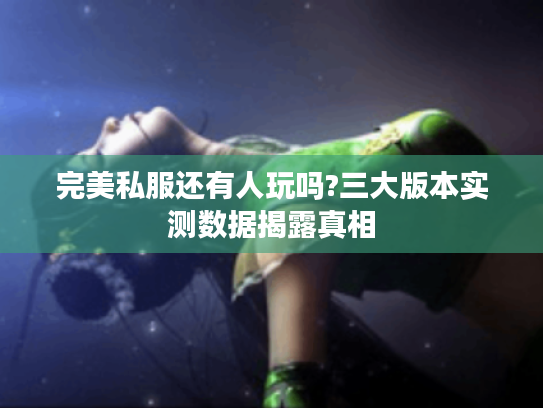 完美私服还有人玩吗?三大版本实测数据揭露真相 完美私服还有人玩吗?三大版本实测数据揭露真相