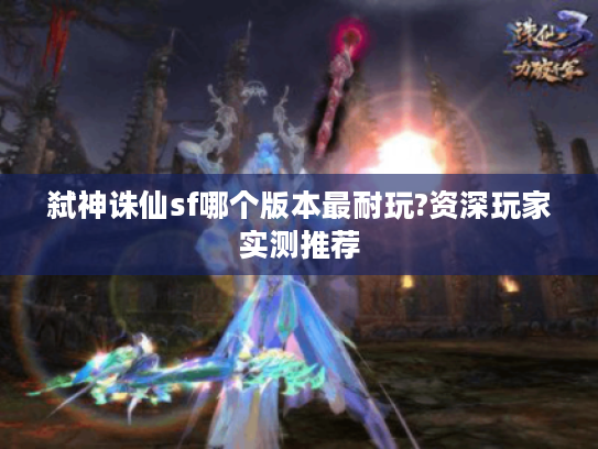 弑神诛仙sf哪个版本最耐玩?资深玩家实测推荐