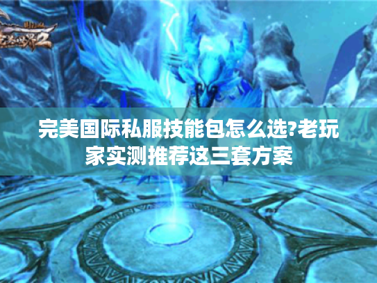 完美国际私服技能包怎么选?老玩家实测推荐这三套方案