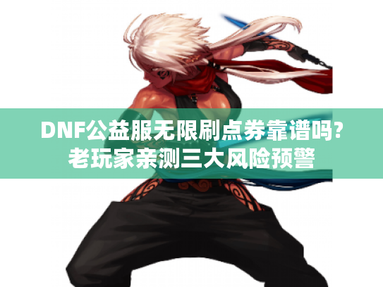 DNF公益服无限刷点券靠谱吗?老玩家亲测三大风险预警