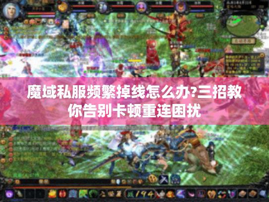 魔域私服频繁掉线怎么办?三招教你告别卡顿重连困扰