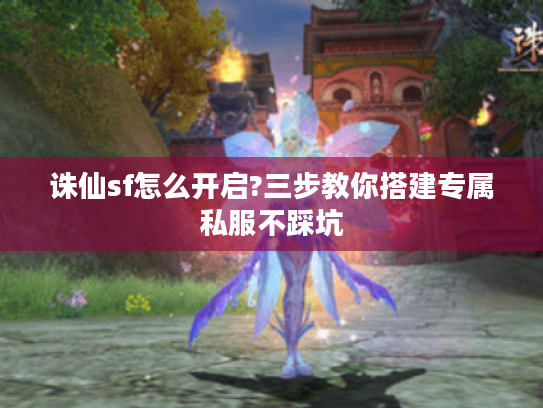 诛仙sf怎么开启?三步教你搭建专属私服不踩坑