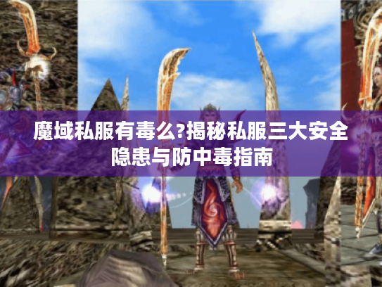 魔域私服有毒么?揭秘私服三大安全隐患与防中毒指南