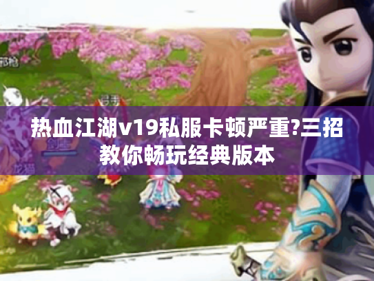 热血江湖v19私服卡顿严重?三招教你畅玩经典版本 热血江湖v19私服卡顿严重?三招教你畅玩经典版本