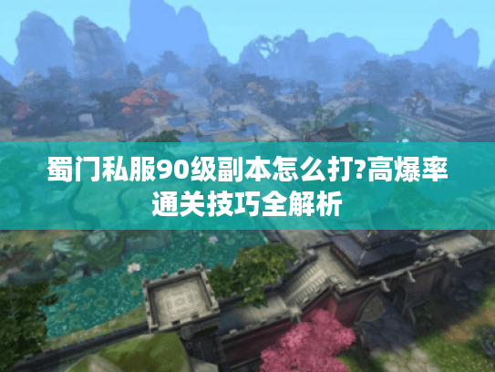 蜀门私服90级副本怎么打?高爆率通关技巧全解析 蜀门私服90级副本怎么打?高爆率通关技巧全解析