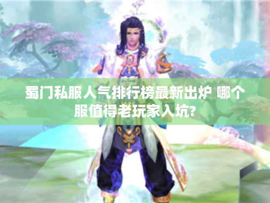 蜀门私服人气排行榜最新出炉 哪个服值得老玩家入坑?