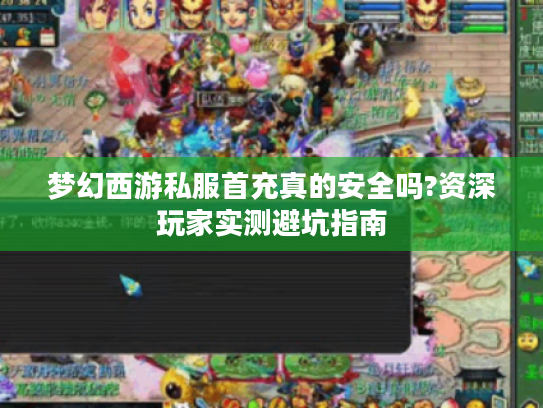 梦幻西游私服首充真的安全吗?资深玩家实测避坑指南