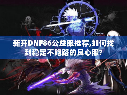 新开DNF86公益服推荐,如何找到稳定不跑路的良心服?