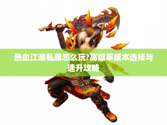 热血江湖私服怎么玩?高爆率版本选择与速升攻略