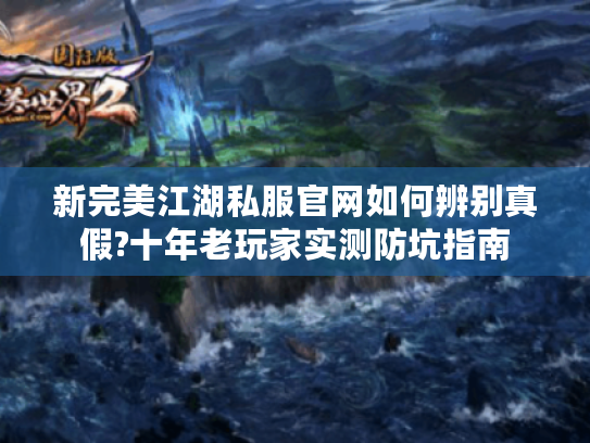 新完美江湖私服官网如何辨别真假?十年老玩家实测防坑指南