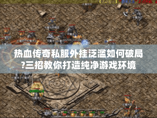 热血传奇私服外挂泛滥如何破局?三招教你打造纯净游戏环境