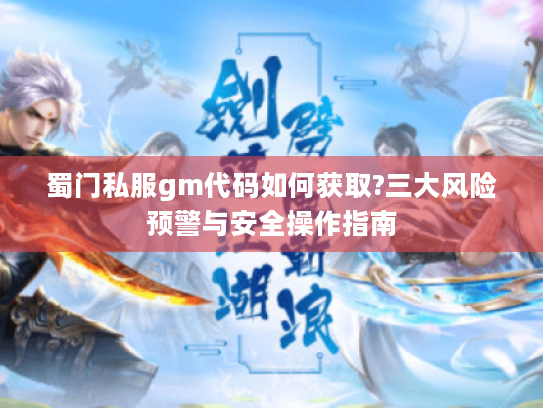 蜀门私服gm代码如何获取?三大风险预警与安全操作指南