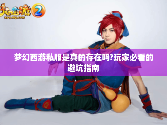 梦幻西游私服是真的存在吗?玩家必看的避坑指南